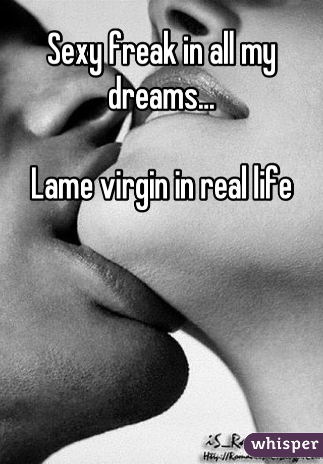 Sexy freak in all my dreams...

Lame virgin in real life