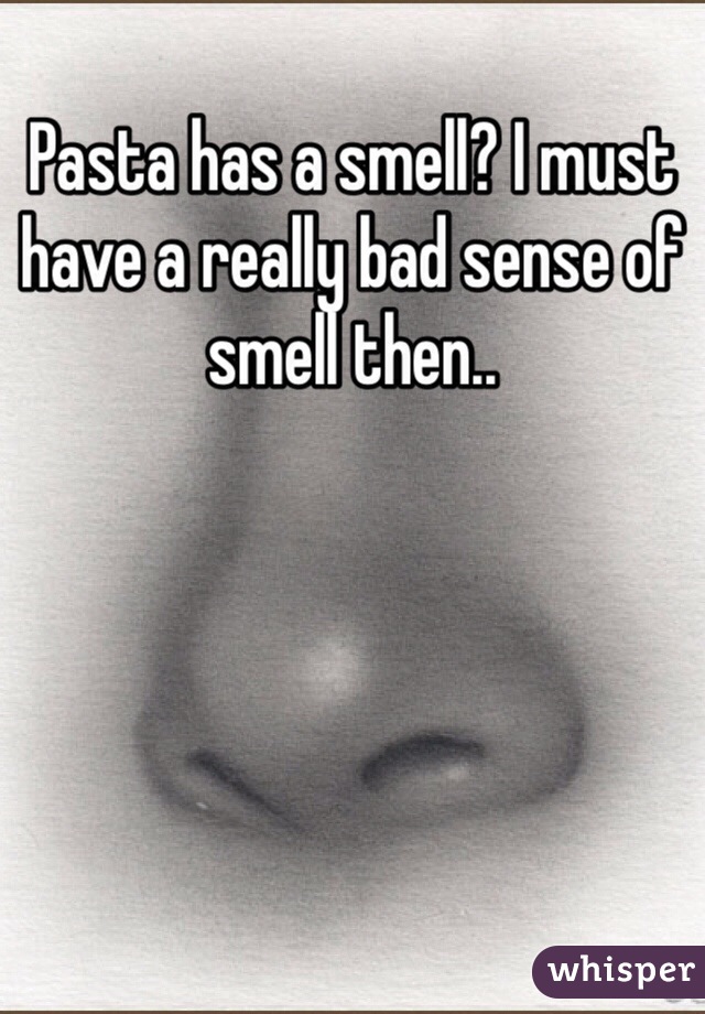 Pasta has a smell? I must have a really bad sense of smell then..