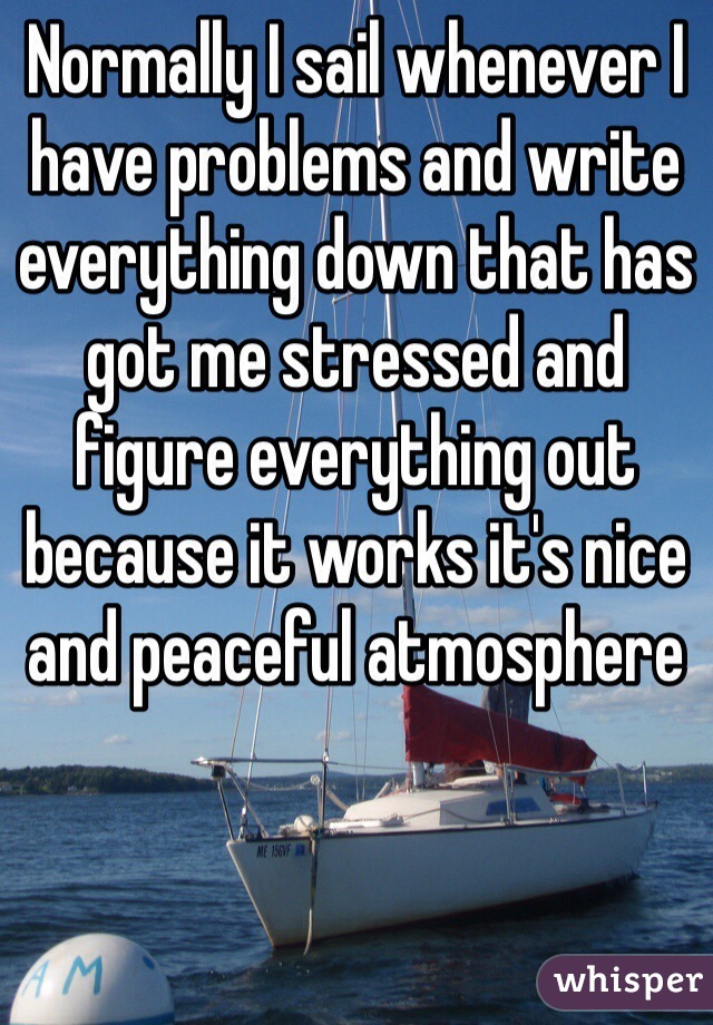 Normally I sail whenever I have problems and write everything down that has got me stressed and figure everything out because it works it's nice and peaceful atmosphere