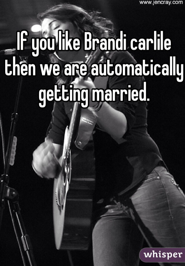 If you like Brandi carlile then we are automatically getting married.