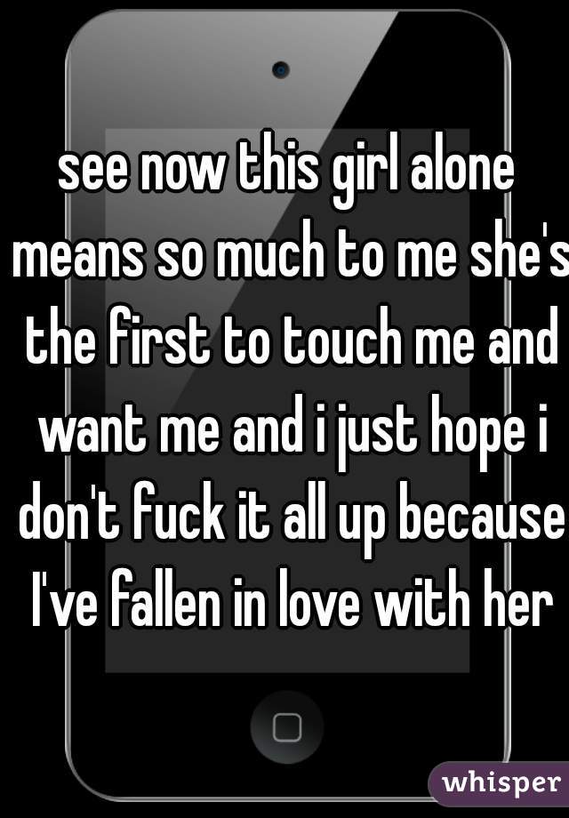 see now this girl alone means so much to me she's the first to touch me and want me and i just hope i don't fuck it all up because I've fallen in love with her
