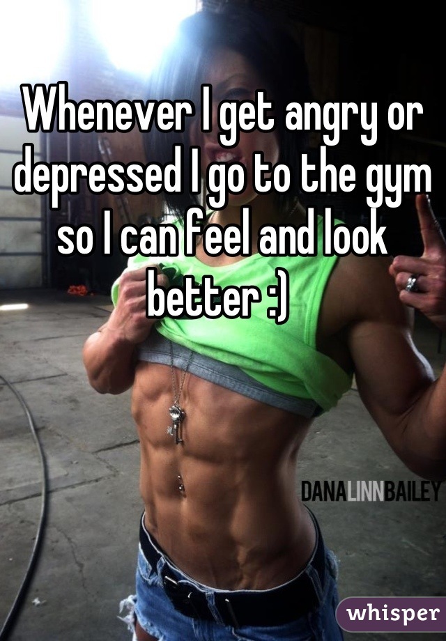 Whenever I get angry or depressed I go to the gym so I can feel and look better :) 