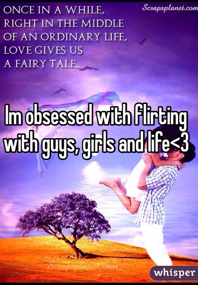 Im obsessed with flirting with guys, girls and life<3