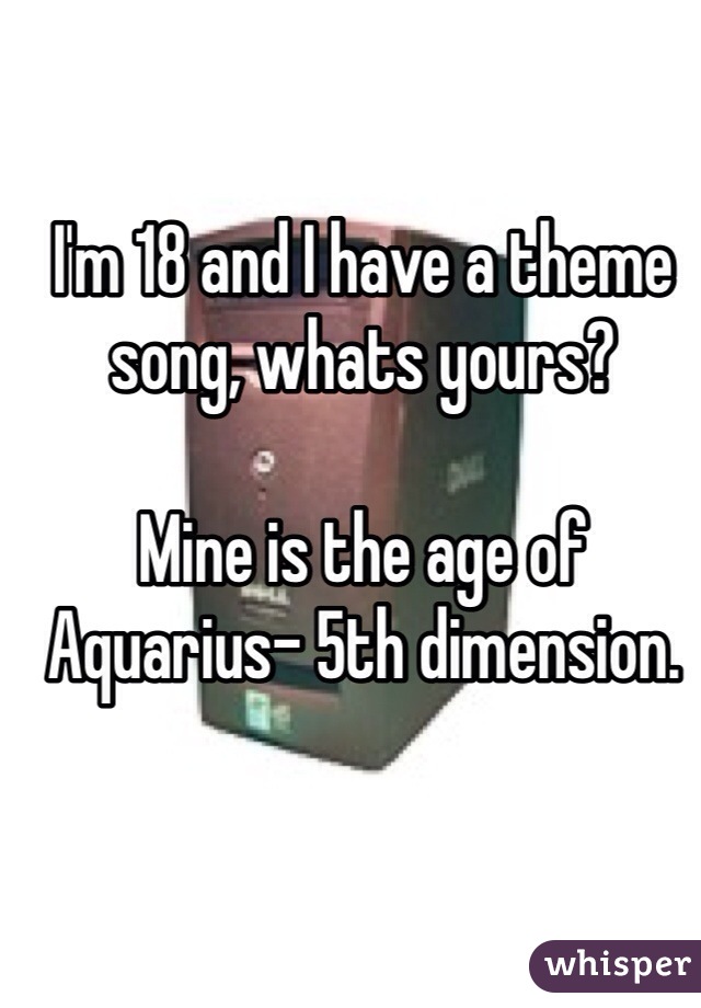 I'm 18 and I have a theme song, whats yours? 

Mine is the age of Aquarius- 5th dimension. 