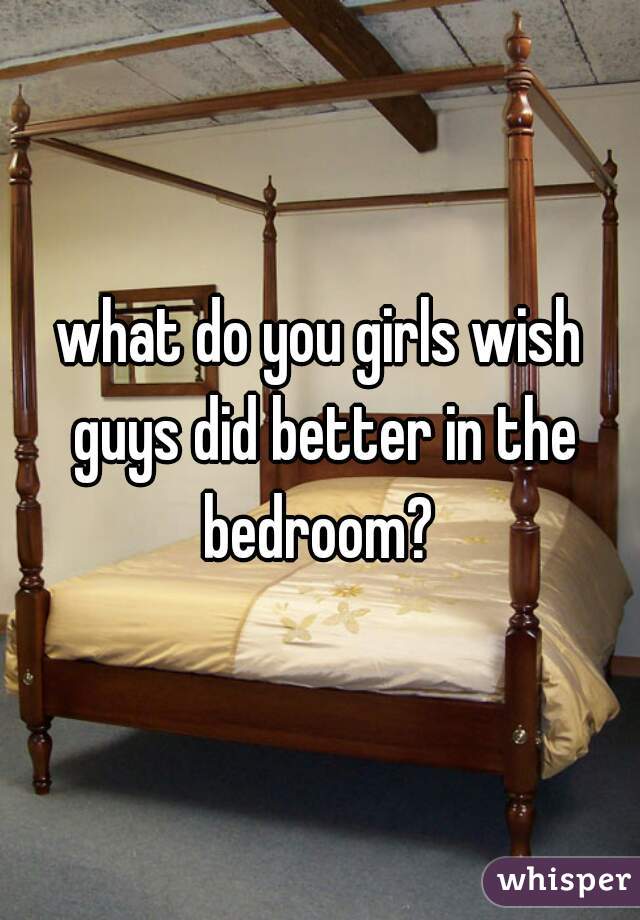 what do you girls wish guys did better in the bedroom? 