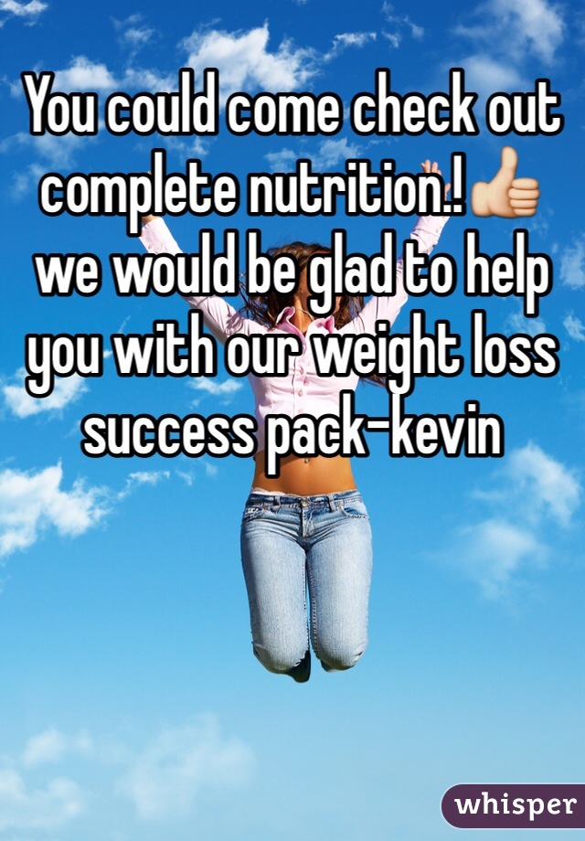 You could come check out complete nutrition.!👍 we would be glad to help you with our weight loss success pack-kevin