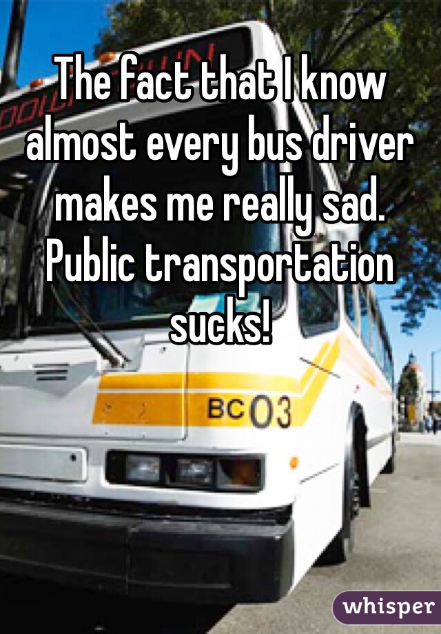 The fact that I know almost every bus driver makes me really sad. Public transportation sucks!