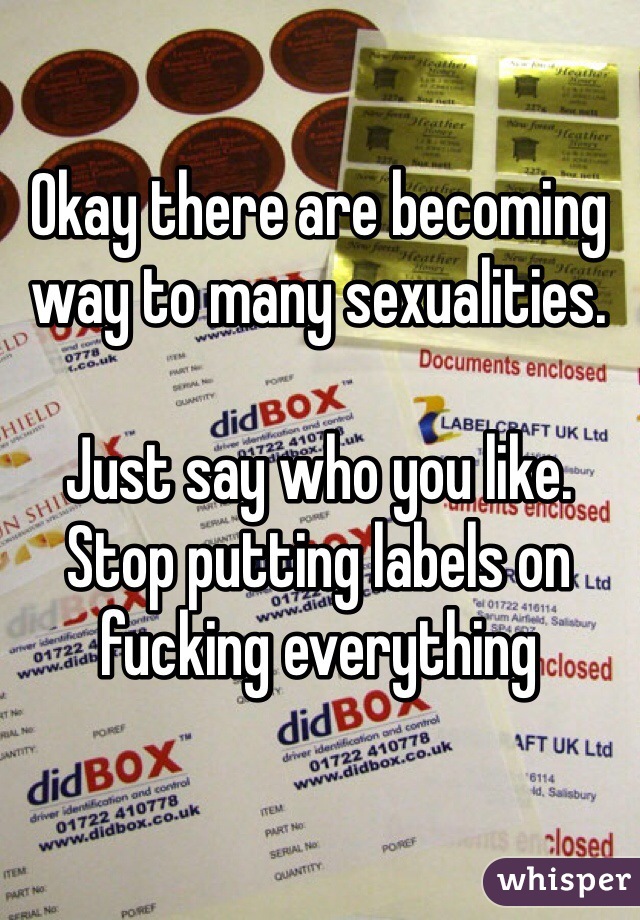Okay there are becoming way to many sexualities. 

Just say who you like. Stop putting labels on fucking everything     