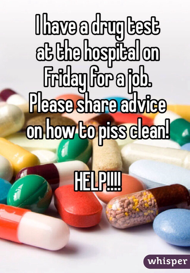 I have a drug test 
at the hospital on 
Friday for a job. 
Please share advice 
on how to piss clean!

HELP!!!!