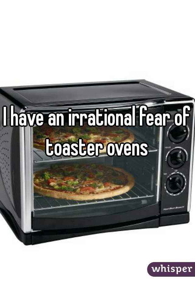I have an irrational fear of toaster ovens 