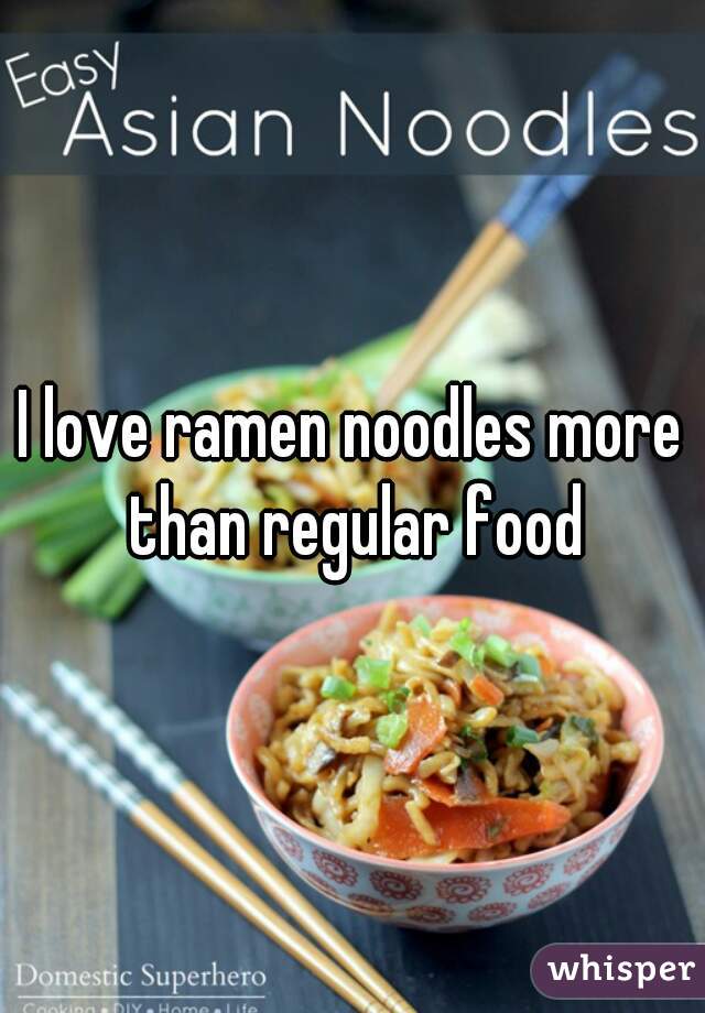 I love ramen noodles more than regular food