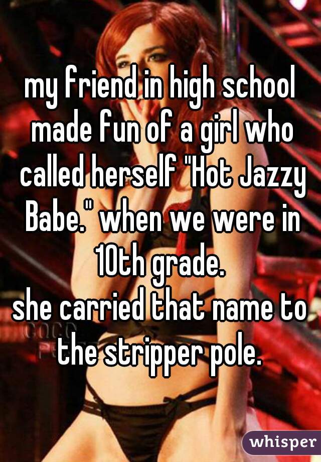my friend in high school made fun of a girl who called herself "Hot Jazzy Babe." when we were in 10th grade. 
she carried that name to the stripper pole. 