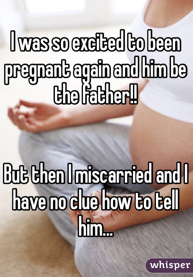 I was so excited to been pregnant again and him be the father!!


But then I miscarried and I have no clue how to tell him...