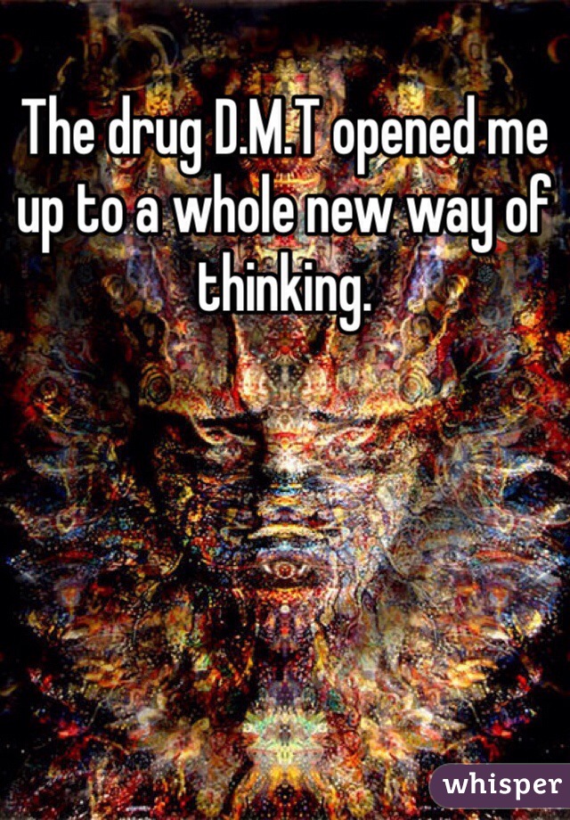 The drug D.M.T opened me up to a whole new way of thinking. 