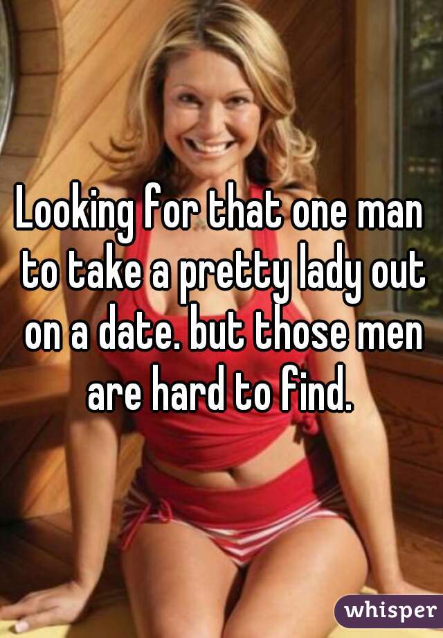 Looking for that one man to take a pretty lady out on a date. but those men are hard to find. 