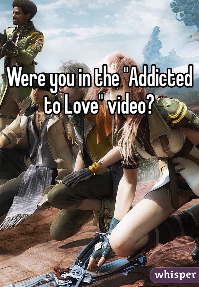 Were you in the "Addicted to Love" video?