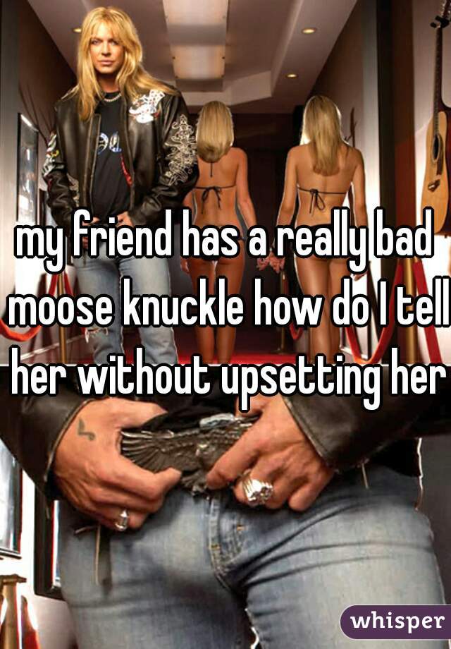 my friend has a really bad moose knuckle how do I tell her without upsetting her?