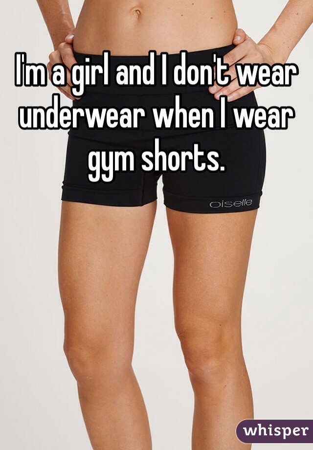 I'm a girl and I don't wear underwear when I wear gym shorts.