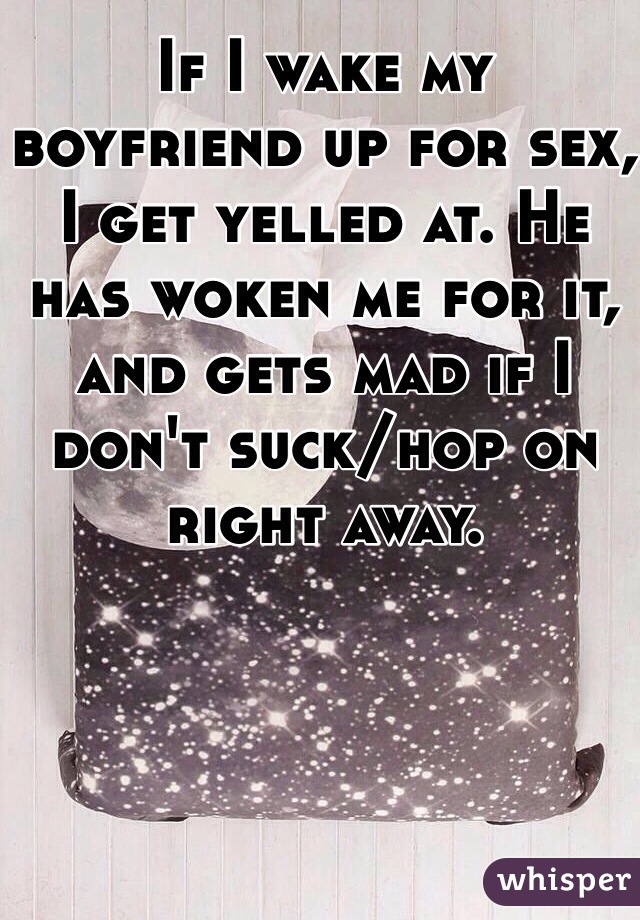 If I wake my boyfriend up for sex, I get yelled at. He has woken me for it, and gets mad if I don't suck/hop on right away.