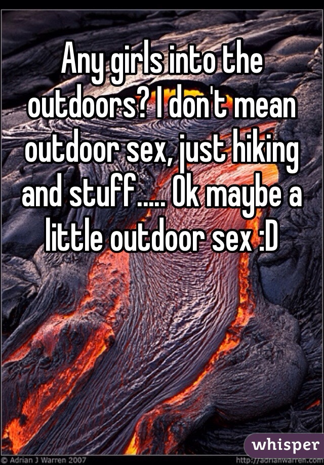 Any girls into the outdoors? I don't mean outdoor sex, just hiking and stuff..... Ok maybe a little outdoor sex :D 