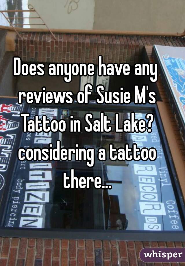 Does anyone have any reviews of Susie M's Tattoo in Salt Lake? considering a tattoo there...