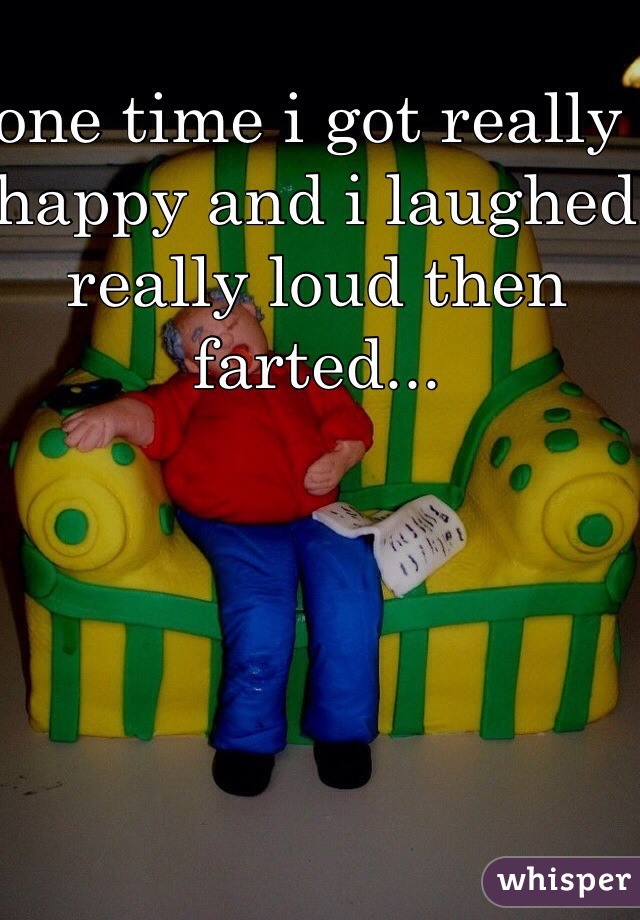 one time i got really happy and i laughed really loud then farted...