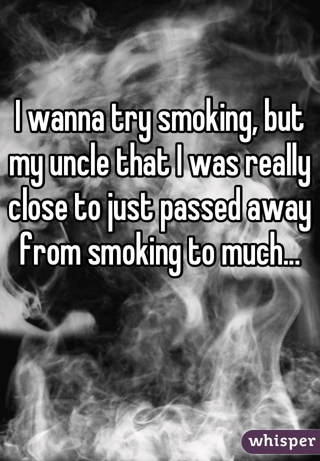 I wanna try smoking, but my uncle that I was really close to just passed away from smoking to much...