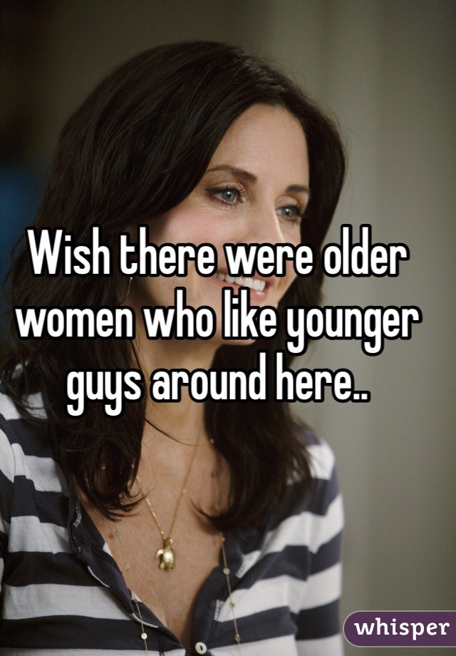 Wish there were older women who like younger guys around here..