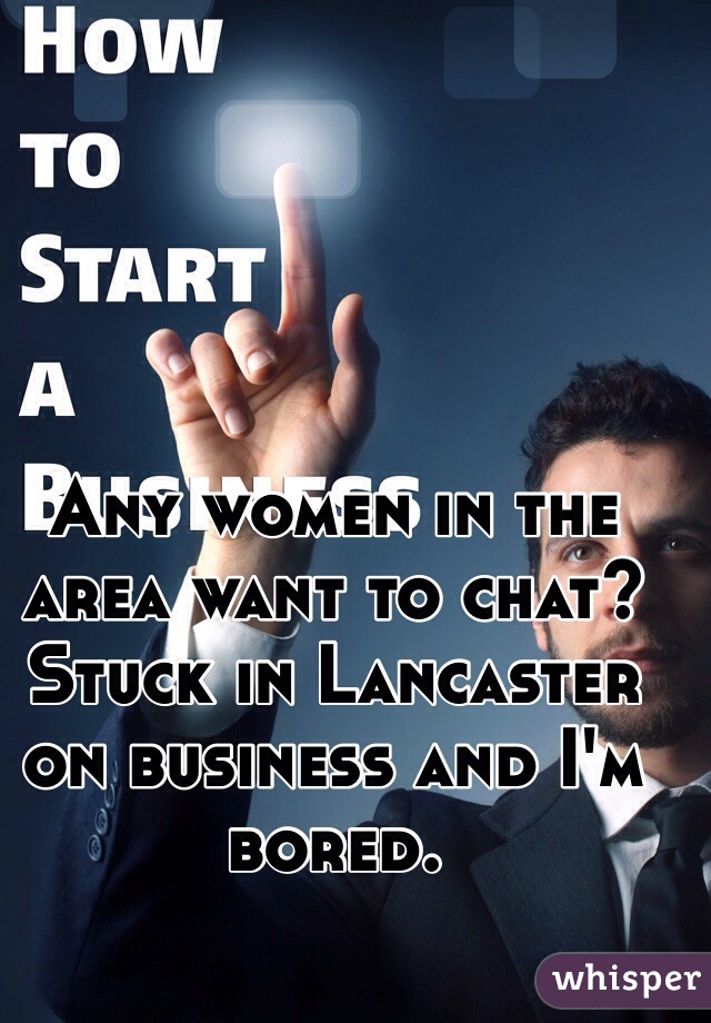 Any women in the area want to chat? Stuck in Lancaster on business and I'm bored. 