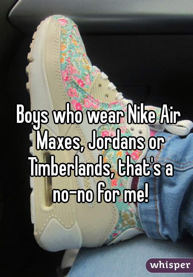 Boys who wear Nike Air Maxes, Jordans or Timberlands, that's a no-no for me!