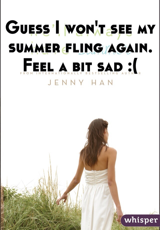 Guess I won't see my summer fling again. Feel a bit sad :(
