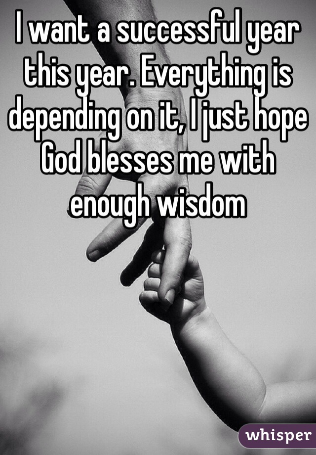 I want a successful year this year. Everything is depending on it, I just hope God blesses me with enough wisdom 