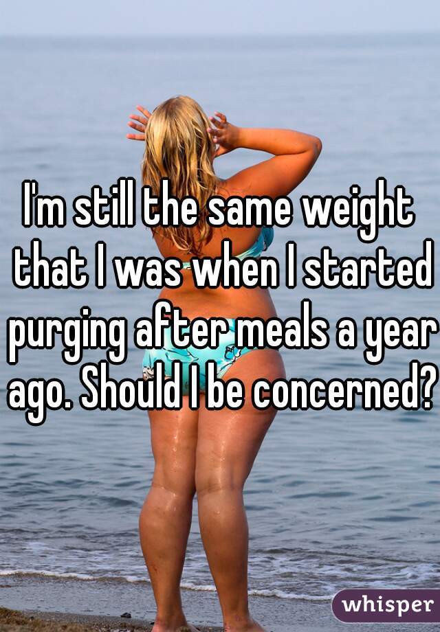 I'm still the same weight that I was when I started purging after meals a year ago. Should I be concerned?