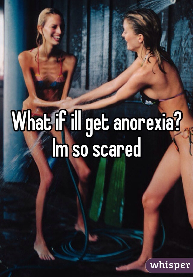 What if ill get anorexia? Im so scared 