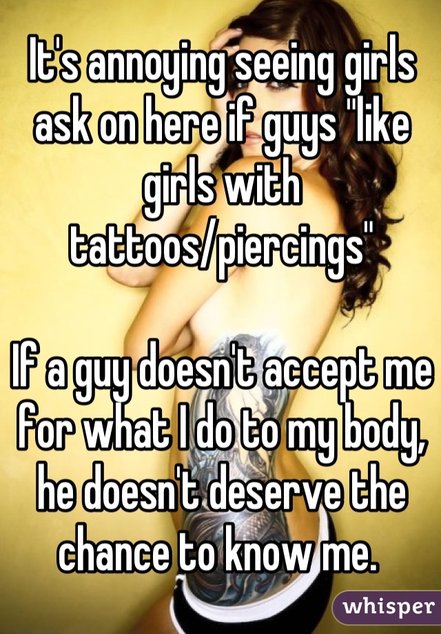 It's annoying seeing girls ask on here if guys "like girls with tattoos/piercings"

If a guy doesn't accept me for what I do to my body, he doesn't deserve the chance to know me. 