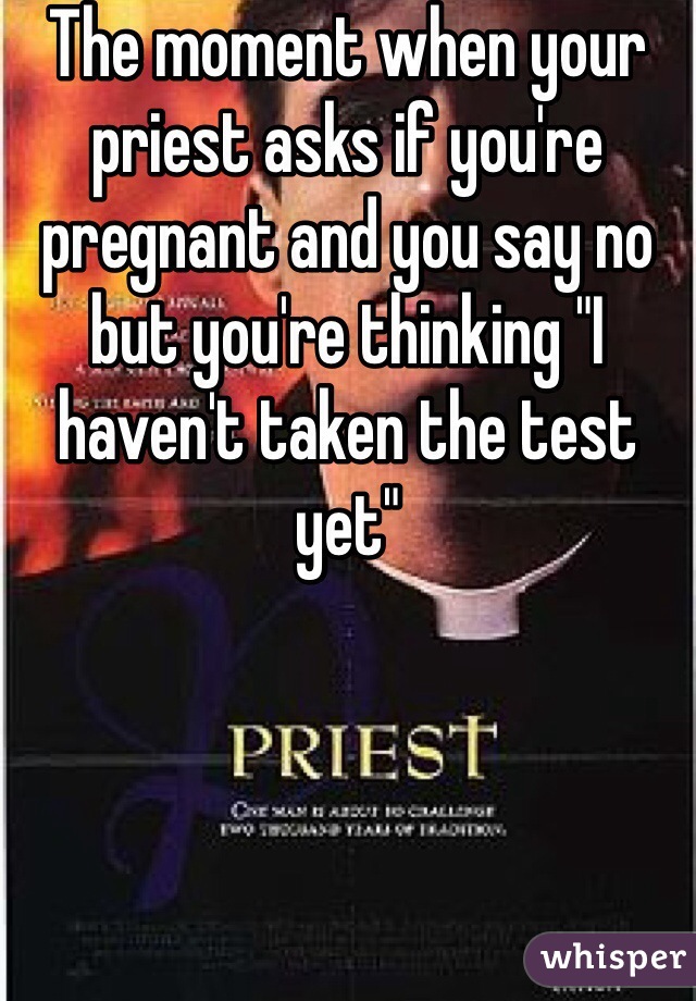 The moment when your priest asks if you're pregnant and you say no but you're thinking "I haven't taken the test yet"