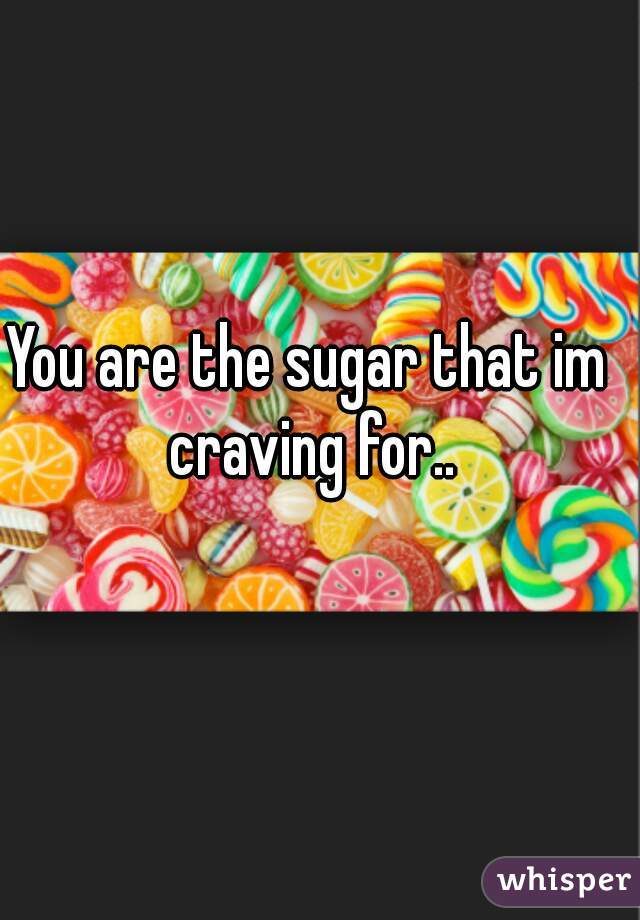 You are the sugar that im craving for..