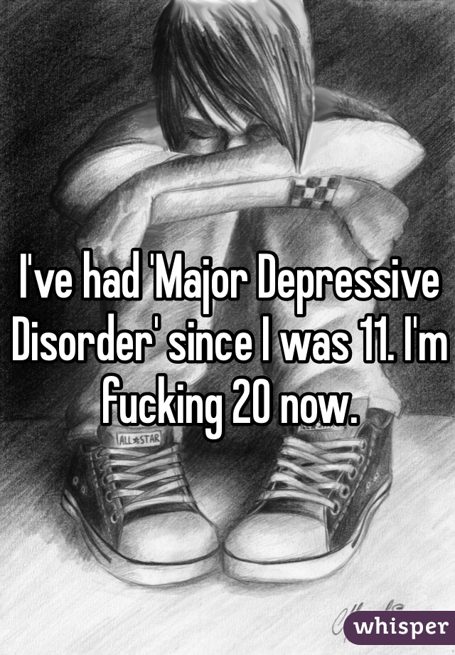 I've had 'Major Depressive Disorder' since I was 11. I'm fucking 20 now. 