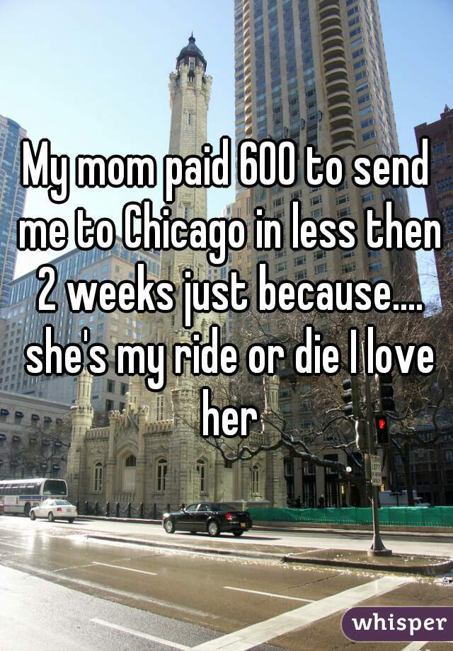 My mom paid 600 to send me to Chicago in less then 2 weeks just because.... she's my ride or die I love her