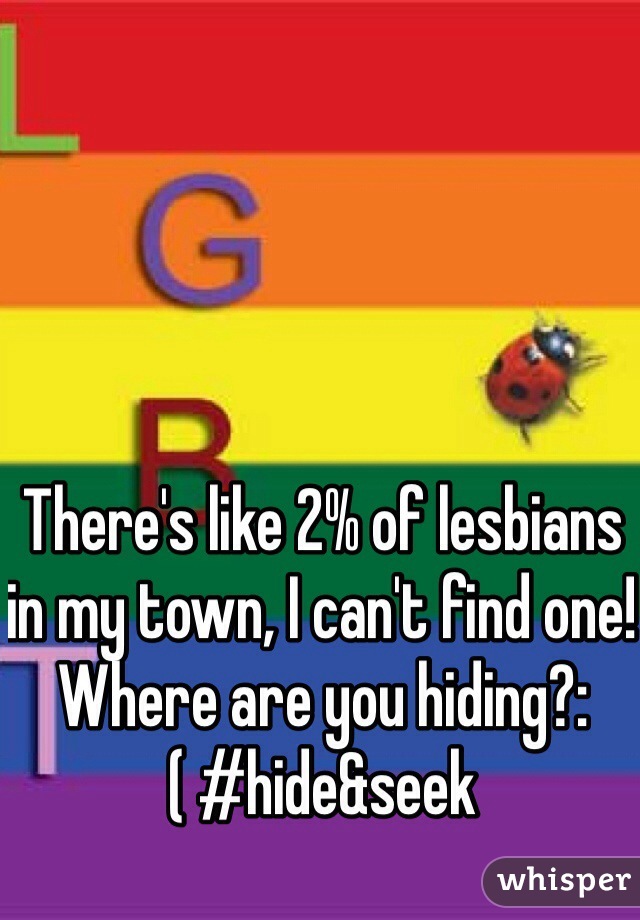 There's like 2% of lesbians in my town, I can't find one! Where are you hiding?:( #hide&seek