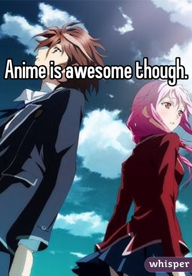 Anime is awesome though.