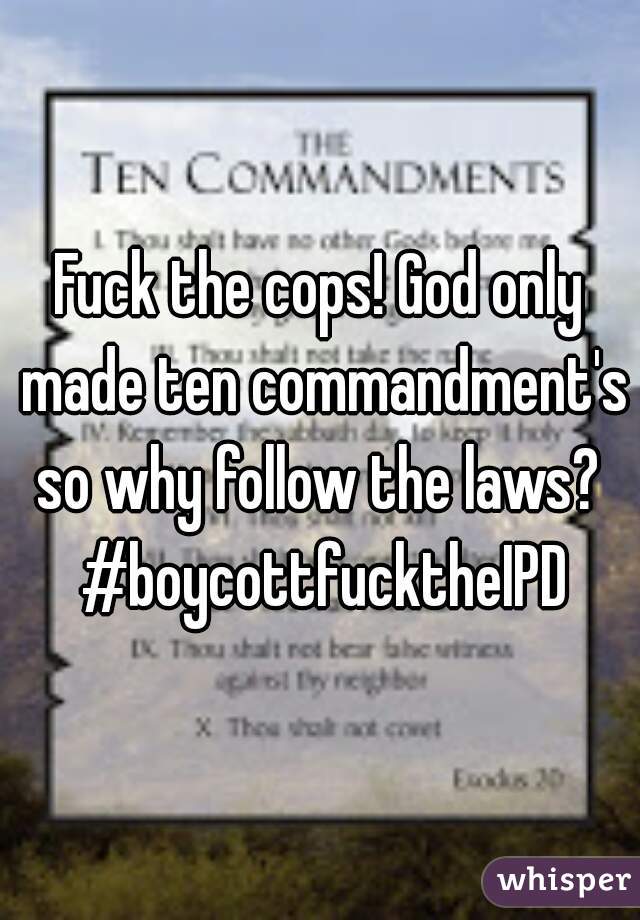 Fuck the cops! God only made ten commandment's so why follow the laws?  #boycottfucktheIPD