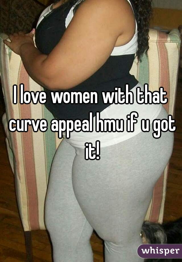 I love women with that curve appeal hmu if u got it!