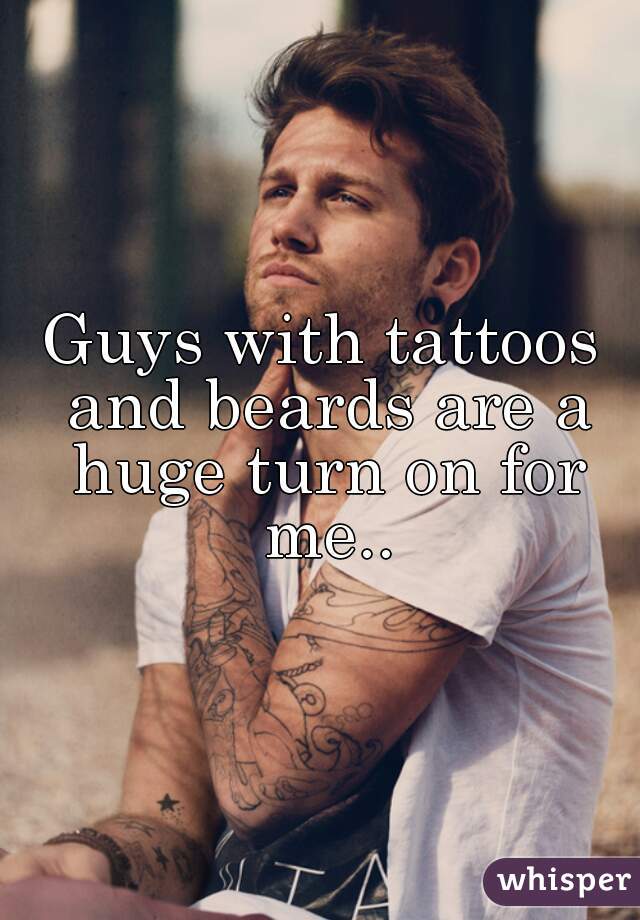 Guys with tattoos and beards are a huge turn on for me..