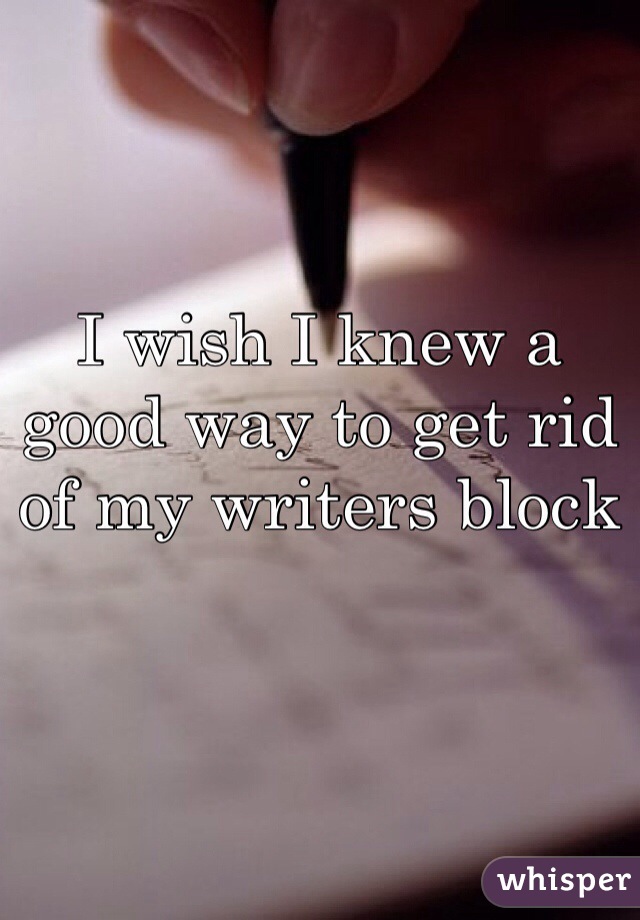I wish I knew a good way to get rid of my writers block 