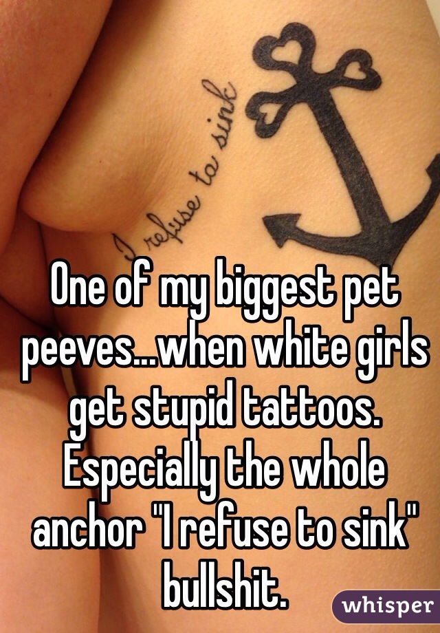 One of my biggest pet peeves...when white girls get stupid tattoos. Especially the whole anchor "I refuse to sink" bullshit.