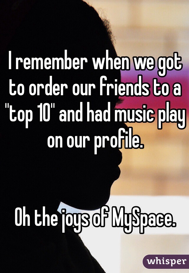 I remember when we got to order our friends to a "top 10" and had music play on our profile. 


Oh the joys of MySpace. 