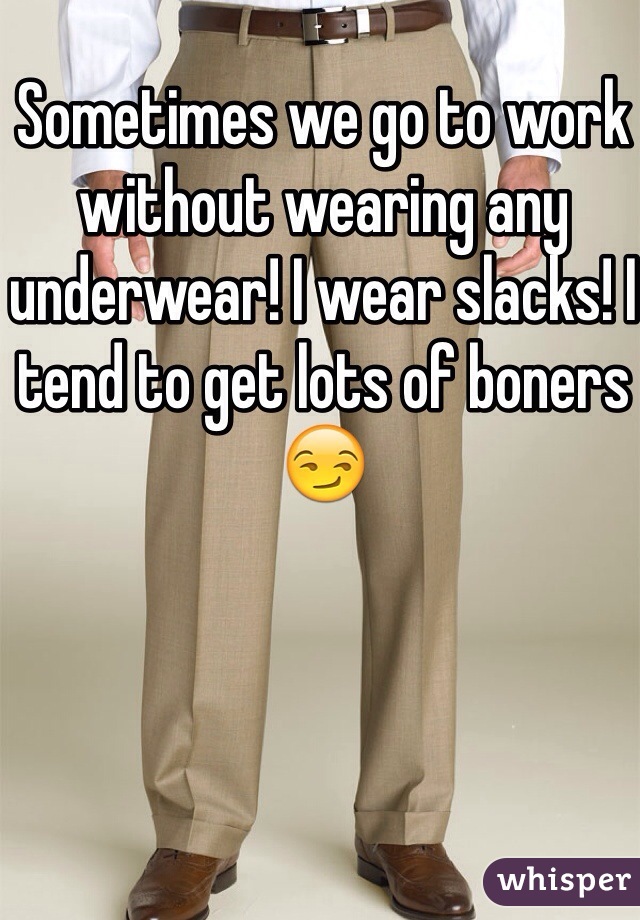 Sometimes we go to work without wearing any underwear! I wear slacks! I tend to get lots of boners 😏