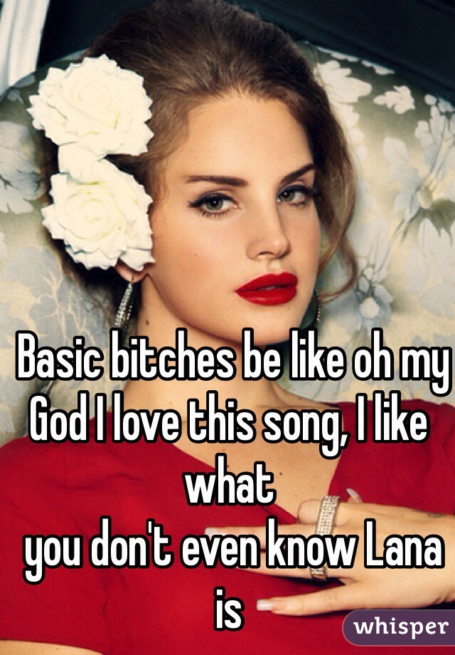 Basic bitches be like oh my God I love this song, I like what 
 you don't even know Lana is 