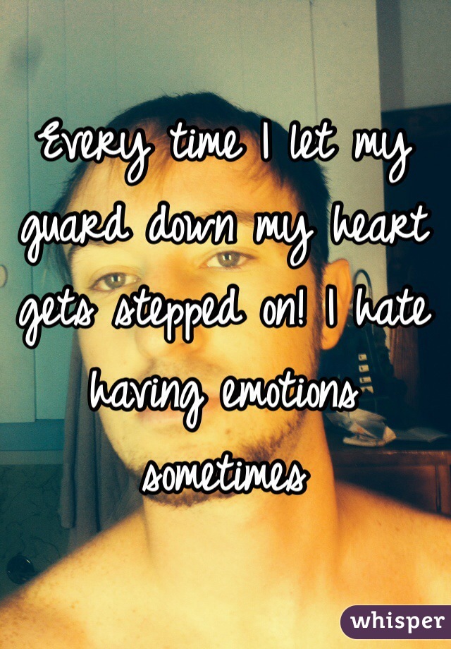 Every time I let my guard down my heart gets stepped on! I hate having emotions sometimes 